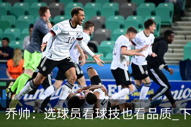 乔帅：选球员看球技也看品质 下次会有新名字