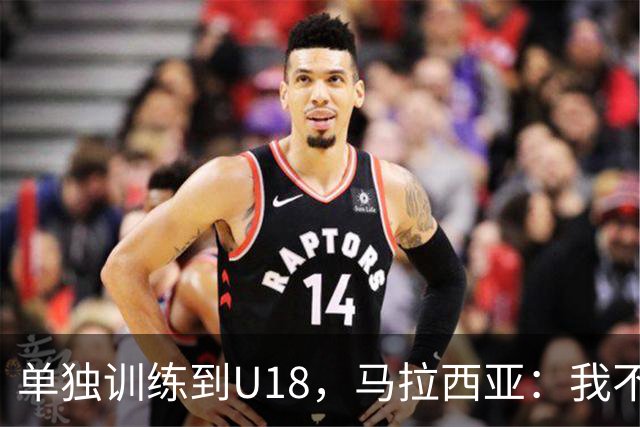 单独训练到U18，马拉西亚：我不知道这决定从哪来