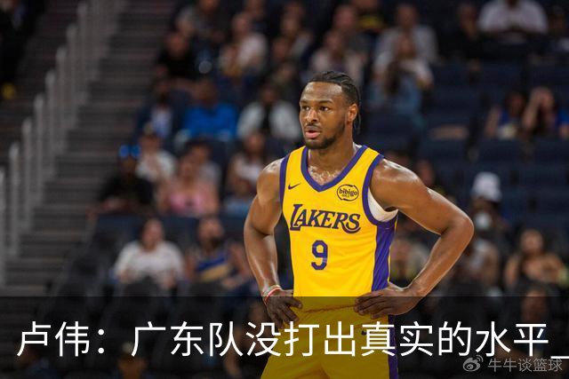 卢伟：广东队没打出真实的水平 李弘权非常优秀 打得很好