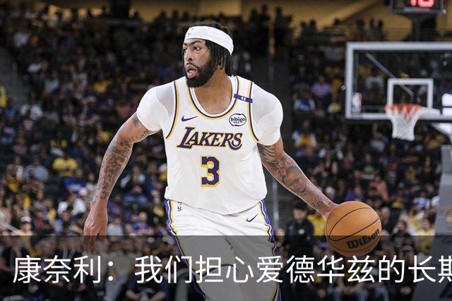 康奈利：我们担心爱德华兹的长期健康状况 不过他天生积极乐观