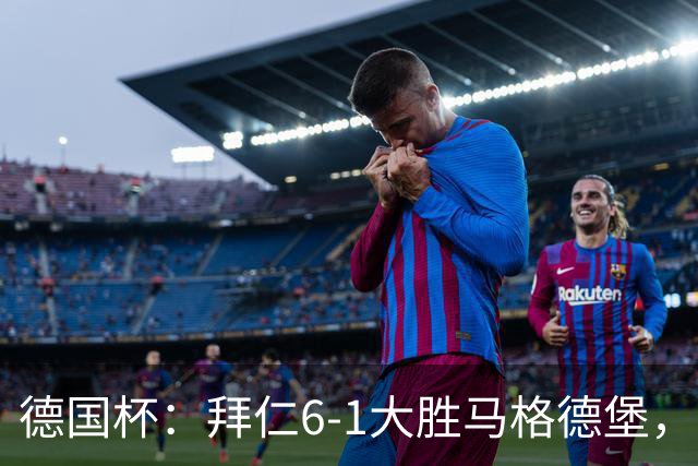 德国杯：拜仁6-1大胜马格德堡，多点开花挺进1/8决赛