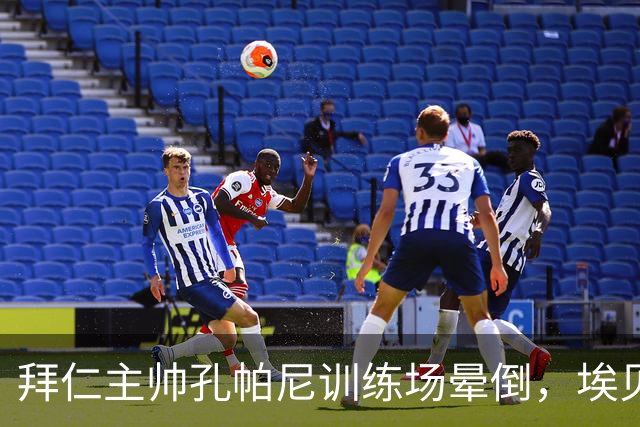 拜仁主帅孔帕尼训练场晕倒，埃贝尔：恢复要按周算