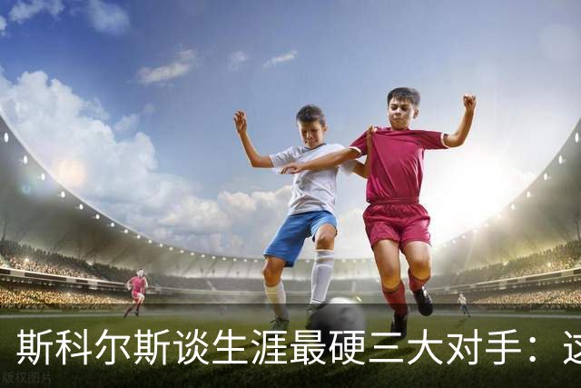 斯科尔斯谈生涯最硬三大对手：这三人太难对付
