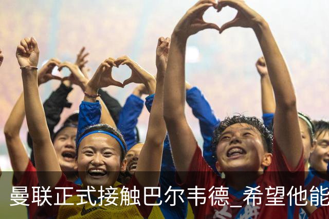 曼联正式接触巴尔韦德 希望他能带队至本赛季结束