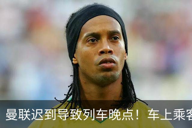 曼联迟到导致列车晚点！车上乘客狂嘘球员+为卡里克鼓掌
