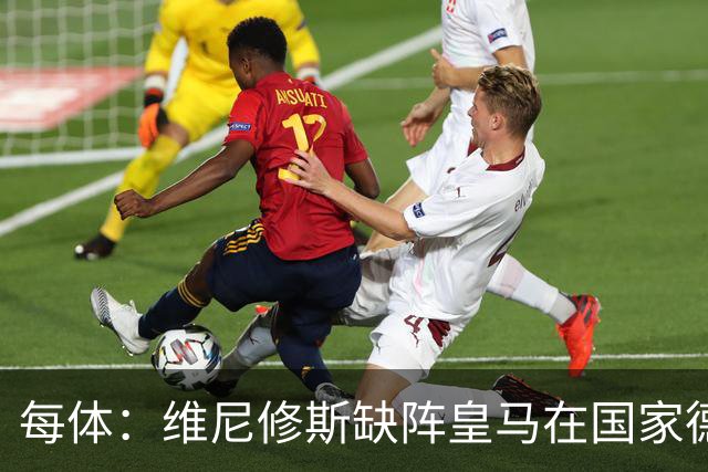 每体：维尼修斯缺阵皇马在国家德比上更强，强强对话恐坐板凳