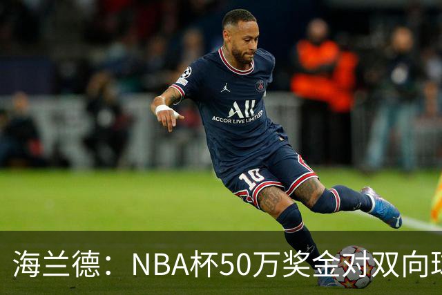 海兰德：NBA杯50万奖金对双向球员是巨大帮助