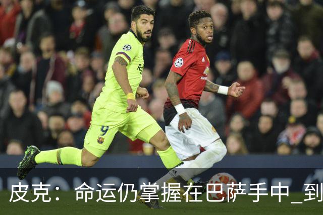 皮克：命运仍掌握在巴萨手中 到慕尼黑要获胜