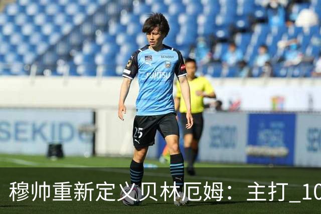 穆帅重新定义贝林厄姆：主打 10 号位，减负释放进攻天赋，重塑贝林厄姆场上角色