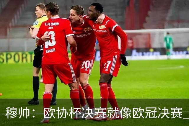 穆帅：欧协杯决赛就像欧冠决赛 我不是为自己