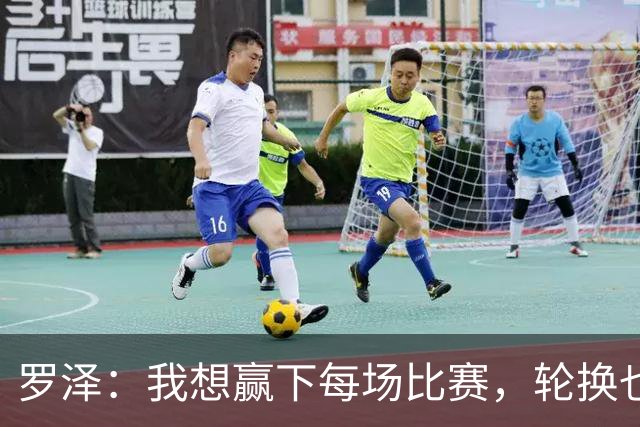 罗泽：我想赢下每场比赛，轮换也要保证球队的竞争力