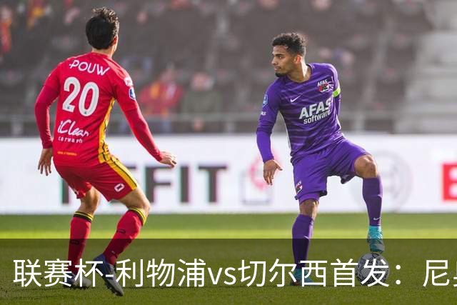 联赛杯-利物浦vs切尔西首发：尼奥尼、库马斯先发，维尔贝克出战