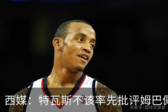 西媒：特瓦斯不该率先批评姆巴佩；球员道歉不是迫于压力