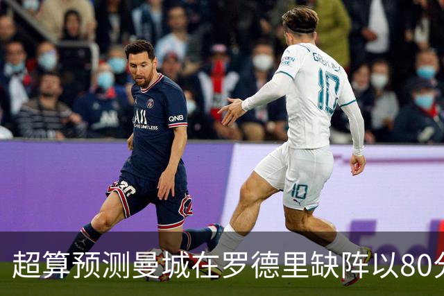 超算预测曼城在罗德里缺阵以80分结束本赛季