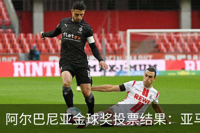 阿尔巴尼亚金球奖投票结果：亚马尔、罗德里、登贝莱前3，凯恩第7