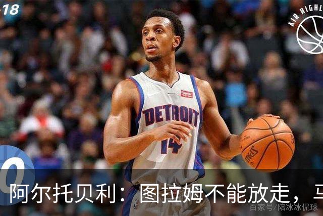 阿尔托贝利：图拉姆不能放走，马洛塔肯定在准备续约
