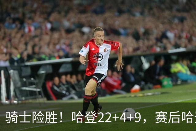 骑士险胜！哈登22+4+9，赛后哈登和森林狼球员逐一拥抱，又和米切尔一起接受采访
