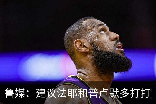 鲁媒：建议法耶&普卢默多打打 山东就当队中双外援 3人当作2人使