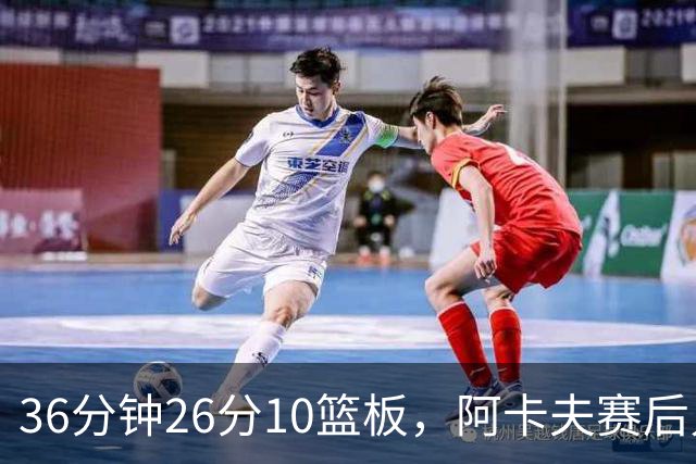 36分钟26分10篮板，阿卡夫赛后只谈主场球迷