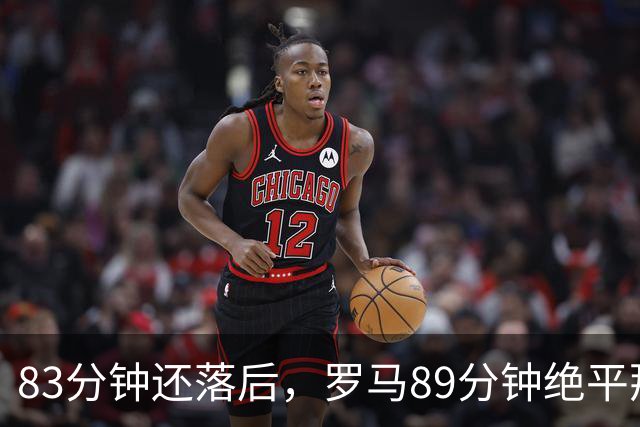 83分钟还落后，罗马89分钟绝平那不勒斯保住不败
